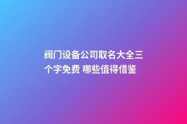 阀门设备公司取名大全三个字免费 哪些值得借鉴-第1张-公司起名-玄机派